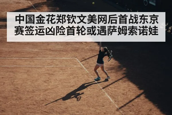 中国金花郑钦文美网后首战东京赛签运凶险首轮或遇萨姆索诺娃